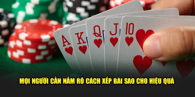 Mọi người cần nắm rõ cách xếp bài sao cho hiệu quả