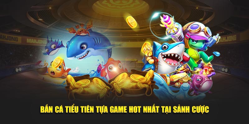 Bắn Cá Tiểu Tiên tựa game hot nhất tại sảnh cược